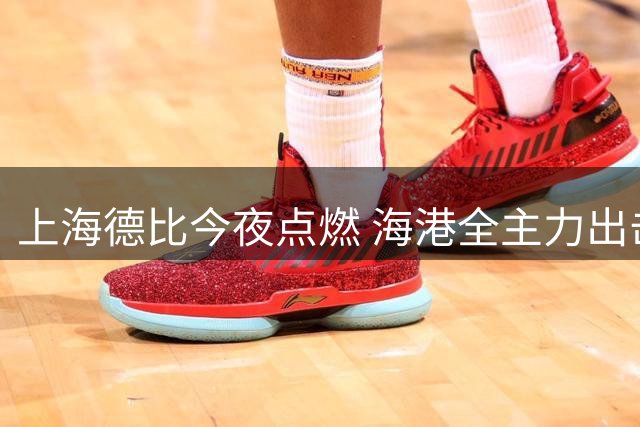 上海德比今夜点燃 海港全主力出击誓取三分