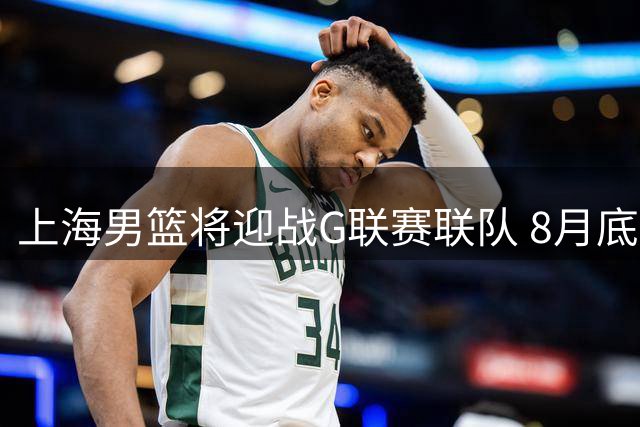 上海男篮将迎战G联赛联队 8月底两场热身赛即将开打