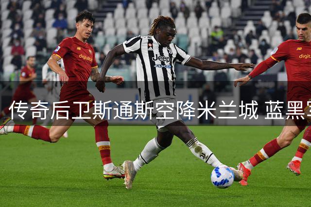 传奇后卫斯通斯空降米兰城 蓝黑军团迎来英超冠军铁闸