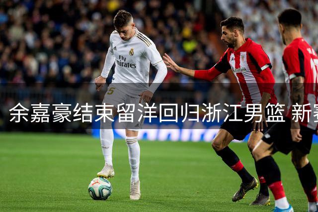余嘉豪结束留洋回归浙江男篮 新赛季或担纲内线核心