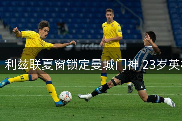 利兹联夏窗锁定曼城门神 23岁英格兰国脚或成白玫瑰新守护者
