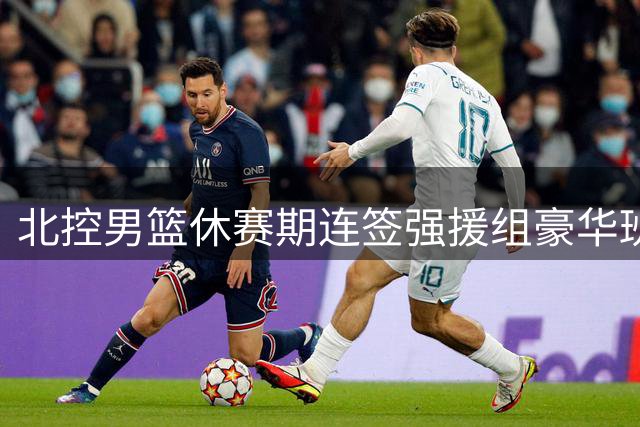北控男篮休赛期连签强援组豪华班底 老将回归+新星加盟冲击季后赛