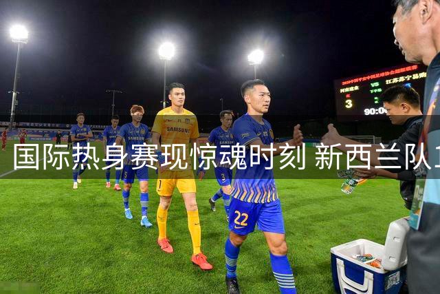 国际热身赛现惊魂时刻 新西兰队13-0攻势逆转中国男篮
