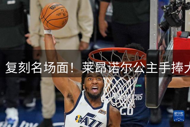 复刻名场面！莱昂诺尔公主手捧大力神杯