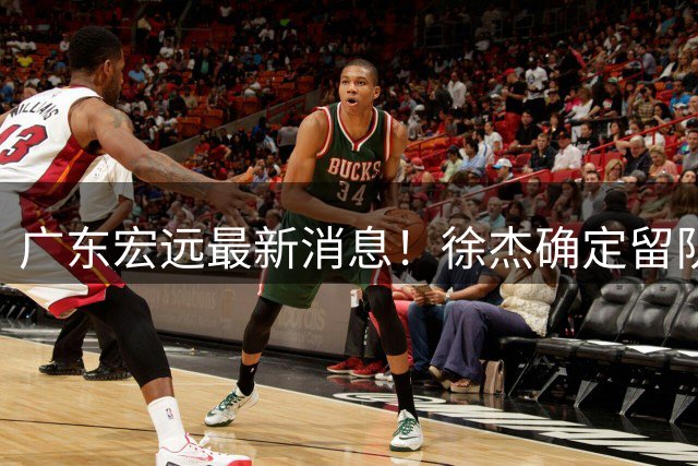 广东宏远最新消息！徐杰确定留队，补充优质中锋，外援进行调整