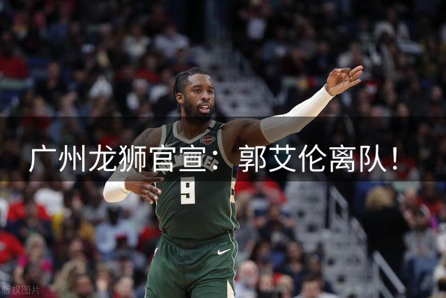 广州龙狮官宣：郭艾伦离队！