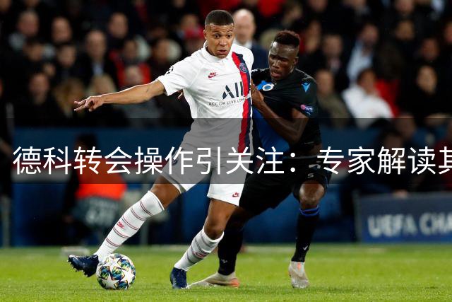 德科转会操作引关注：专家解读其低调转会策略