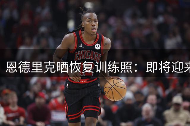恩德里克晒恢复训练照：即将迎来新征程