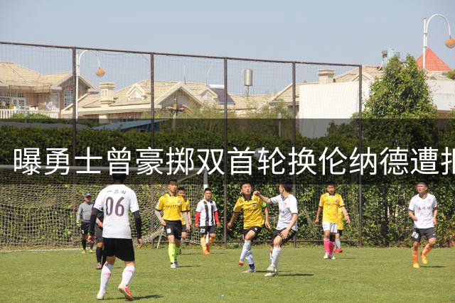 曝勇士曾豪掷双首轮换伦纳德遭拒 快船坚守超级球星策略内幕揭秘