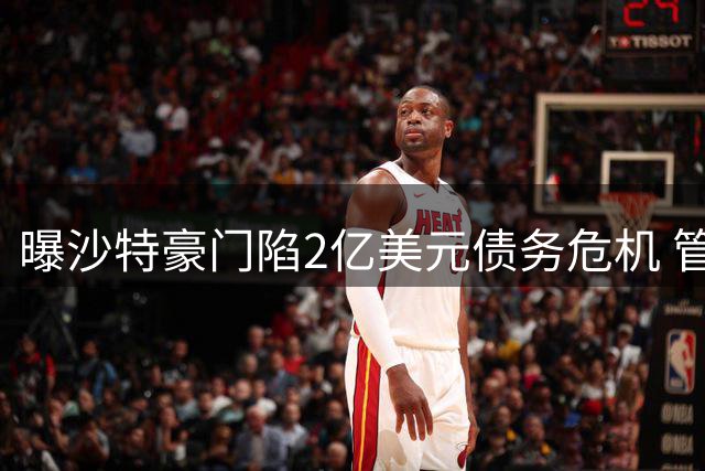 曝沙特豪门陷2亿美元债务危机 管理层引援权限遭冻结