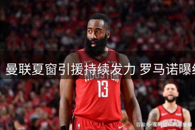 曼联夏窗引援持续发力 罗马诺曝红魔瞄准多线补强