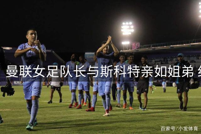 曼联女足队长与斯科特亲如姐弟 红魔或凭家族纽带抢下8000万镑中场