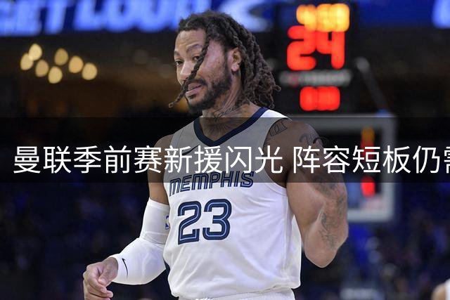 曼联季前赛新援闪光 阵容短板仍需补强