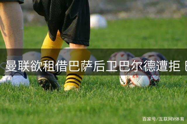 曼联欲租借巴萨后卫巴尔德遭拒 巴萨坚持4000万欧直接转会