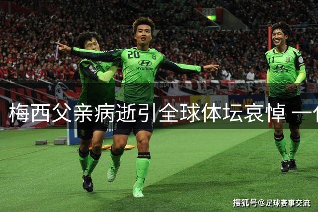 梅西父亲病逝引全球体坛哀悼 一代球王背后的精神支柱长眠