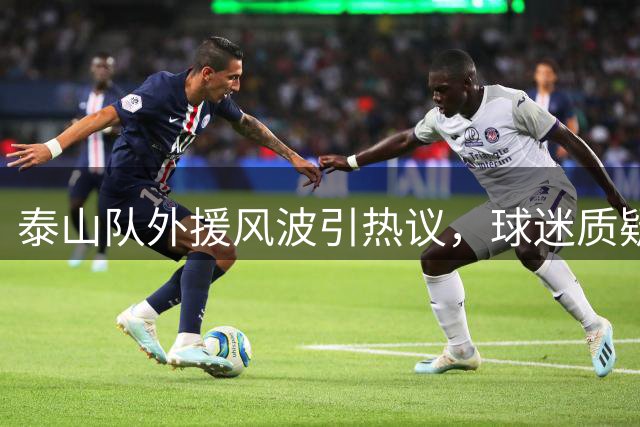 泰山队外援风波引热议，球迷质疑与拥护激烈交锋