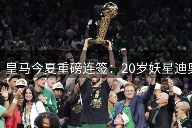 皇马今夏重磅连签：20岁妖星迪奥曼德加盟 维尼修斯续约锁定十年未来