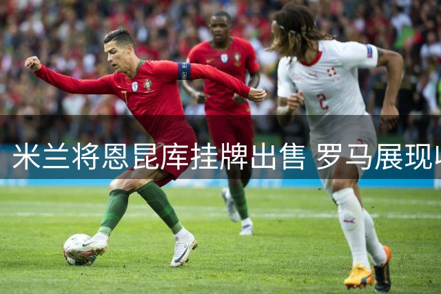 米兰将恩昆库挂牌出售 罗马展现收购意向