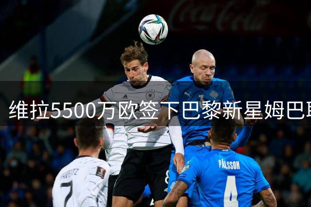 维拉5500万欧签下巴黎新星姆巴耶，巴黎今夏转会收入创纪录