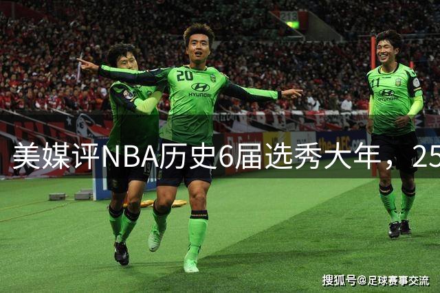美媒评NBA历史6届选秀大年，25届才打一年就上榜，03白金一代第3