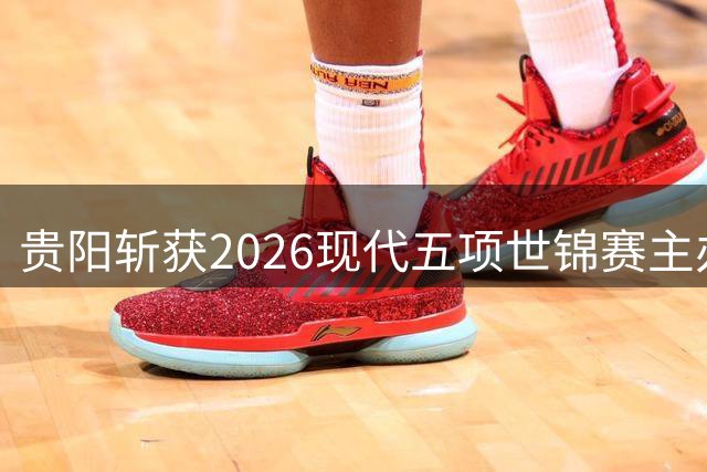 贵阳斩获2026现代五项世锦赛主办权 全新赛制亚洲首秀引期待
