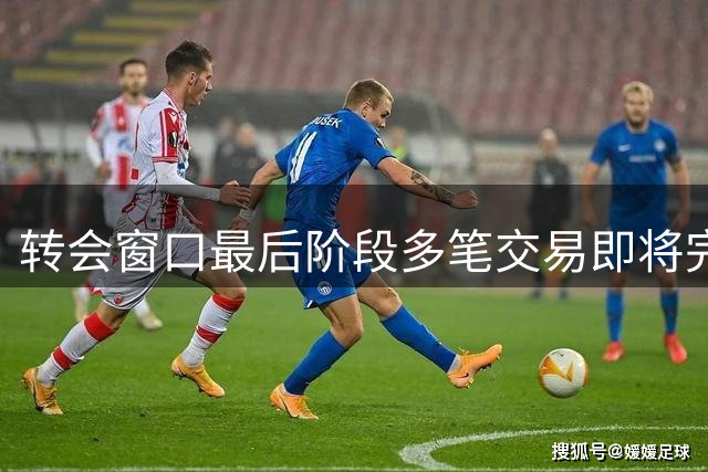 转会窗口最后阶段多笔交易即将完成