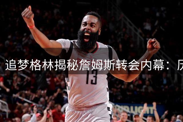 追梦格林揭秘詹姆斯转会内幕：历史恩怨与情感纠葛成关键阻力