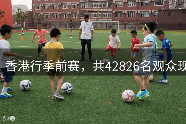 香港行季前赛，共42826名观众现场观看曼城vs国米