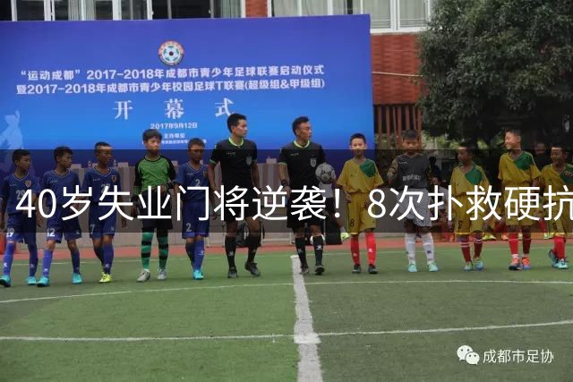 40岁失业门将逆袭！8次扑救硬抗梅西，5万身价暴涨千万，黑马出圈