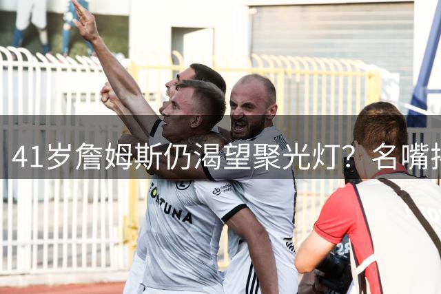 41岁詹姆斯仍渴望聚光灯？名嘴揭秘湖人老将的真实心态