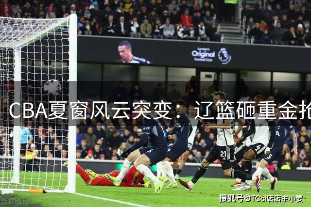 CBA夏窗风云突变：辽篮砸重金抢MVP外援 亿元先生胡金秋留守广厦